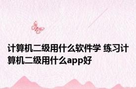 计算机二级用什么软件学 练习计算机二级用什么app好