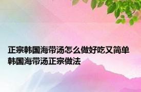 正宗韩国海带汤怎么做好吃又简单 韩国海带汤正宗做法 