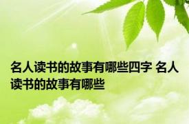 名人读书的故事有哪些四字 名人读书的故事有哪些