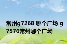 常州g7268 哪个广场 g7576常州哪个广场