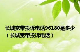 长城宽带投诉电话96180是多少（长城宽带投诉电话）