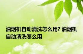 油烟机自动清洗怎么用? 油烟机自动清洗怎么用 