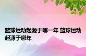 篮球运动起源于哪一年 篮球运动起源于哪年