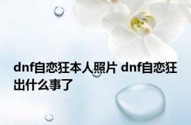 dnf自恋狂本人照片 dnf自恋狂出什么事了 