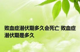 败血症潜伏期多久会死亡 败血症潜伏期是多久 