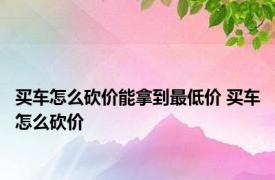 买车怎么砍价能拿到最低价 买车怎么砍价 