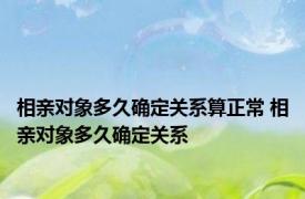 相亲对象多久确定关系算正常 相亲对象多久确定关系 