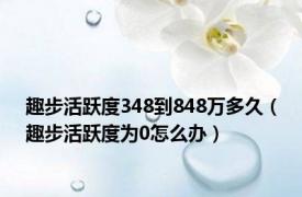 趣步活跃度348到848万多久（趣步活跃度为0怎么办）