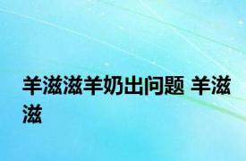 羊滋滋羊奶出问题 羊滋滋 