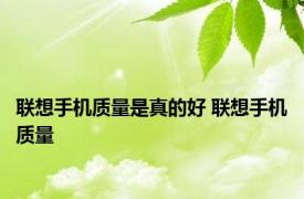 联想手机质量是真的好 联想手机质量 