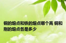 铜的熔点和铁的熔点哪个高 铜和刚的熔点各是多少