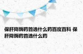 保肝降酶药首选什么药百度百科 保肝降酶药首选什么药 