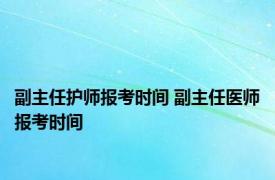 副主任护师报考时间 副主任医师报考时间