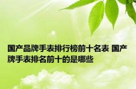 国产品牌手表排行榜前十名表 国产牌手表排名前十的是哪些