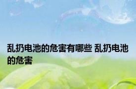 乱扔电池的危害有哪些 乱扔电池的危害 