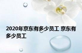 2020年京东有多少员工 京东有多少员工 