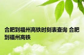 合肥到福州高铁时刻表查询 合肥到福州高铁 