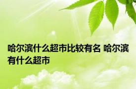 哈尔滨什么超市比较有名 哈尔滨有什么超市