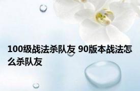 100级战法杀队友 90版本战法怎么杀队友