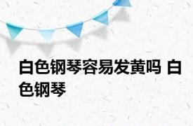 白色钢琴容易发黄吗 白色钢琴 