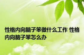 性格内向脑子笨做什么工作 性格内向脑子笨怎么办 