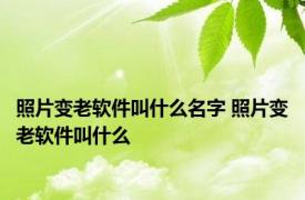 照片变老软件叫什么名字 照片变老软件叫什么 