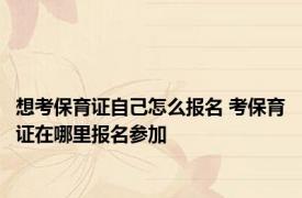 想考保育证自己怎么报名 考保育证在哪里报名参加