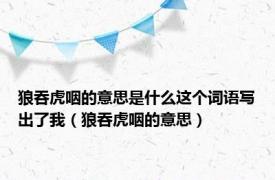 狼吞虎咽的意思是什么这个词语写出了我（狼吞虎咽的意思）