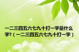 一二三四五六七九十打一字是什么字?（一二三四五六七九十打一字）