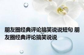 朋友圈经典评论搞笑说说短句 朋友圈经典评论搞笑说说