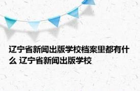 辽宁省新闻出版学校档案里都有什么 辽宁省新闻出版学校 