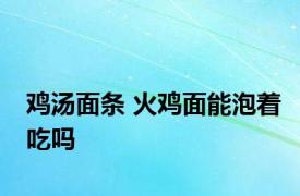 鸡汤面条 火鸡面能泡着吃吗