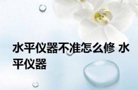 水平仪器不准怎么修 水平仪器 