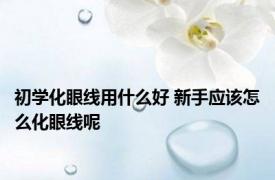 初学化眼线用什么好 新手应该怎么化眼线呢