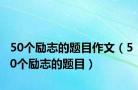 50个励志的题目作文（50个励志的题目）