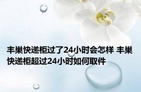 丰巢快递柜过了24小时会怎样 丰巢快递柜超过24小时如何取件