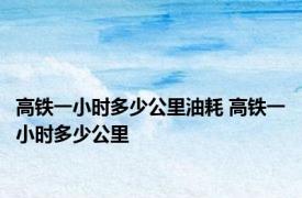 高铁一小时多少公里油耗 高铁一小时多少公里