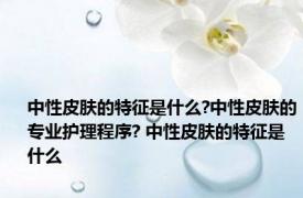 中性皮肤的特征是什么?中性皮肤的专业护理程序? 中性皮肤的特征是什么 