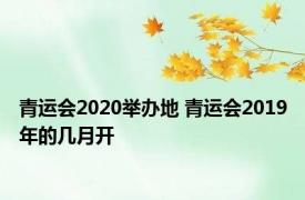 青运会2020举办地 青运会2019年的几月开 