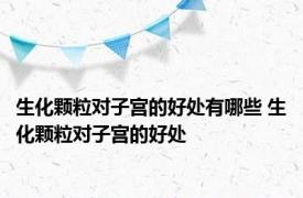 生化颗粒对子宫的好处有哪些 生化颗粒对子宫的好处 