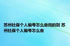 苏州社保个人编号怎么查询的到 苏州社保个人编号怎么查