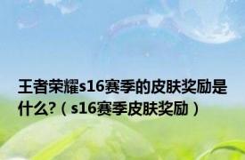 王者荣耀s16赛季的皮肤奖励是什么?（s16赛季皮肤奖励）