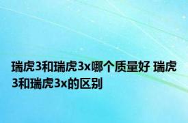 瑞虎3和瑞虎3x哪个质量好 瑞虎3和瑞虎3x的区别