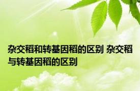 杂交稻和转基因稻的区别 杂交稻与转基因稻的区别