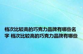 档次比较高的巧克力品牌有哪些名字 档次比较高的巧克力品牌有哪些