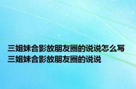 三姐妹合影放朋友圈的说说怎么写 三姐妹合影放朋友圈的说说