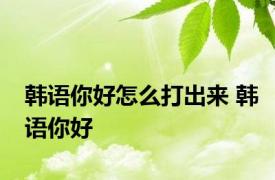 韩语你好怎么打出来 韩语你好 