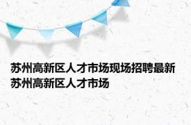 苏州高新区人才市场现场招聘最新 苏州高新区人才市场 