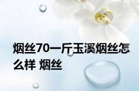 烟丝70一斤玉溪烟丝怎么样 烟丝 