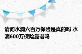 请问水滴六百万保险是真的吗 水滴600万保险靠谱吗 